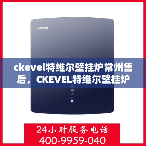 ckevel特维尔壁挂炉常州售后，CKEVEL特维尔壁挂炉常州售后服务中心，专业维修与保养服务