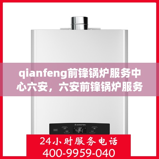 qianfeng前锋锅炉服务中心六安，六安前锋锅炉服务中心，专业品质，服务前沿