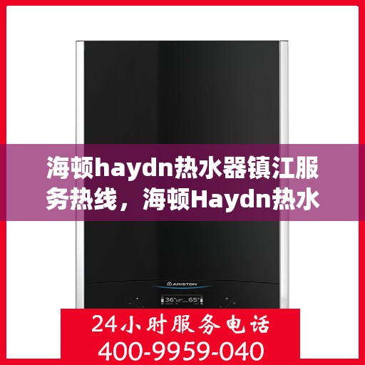 海顿haydn热水器镇江服务热线，海顿Haydn热水器镇江服务热线，专业售后，温暖您的生活
