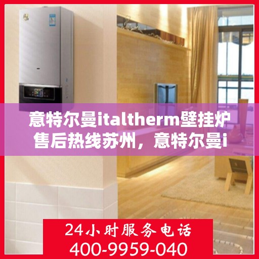 意特尔曼italtherm壁挂炉售后热线苏州，意特尔曼italtherm壁挂炉苏州售后热线专业服务解析