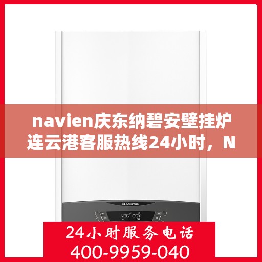 navien庆东纳碧安壁挂炉连云港客服热线24小时，Navien庆东纳碧安壁挂炉连云港客服热线全天候服务支持
