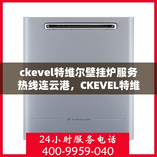 ckevel特维尔壁挂炉服务热线连云港，CKEVEL特维尔壁挂炉连云港专业维修服务热线