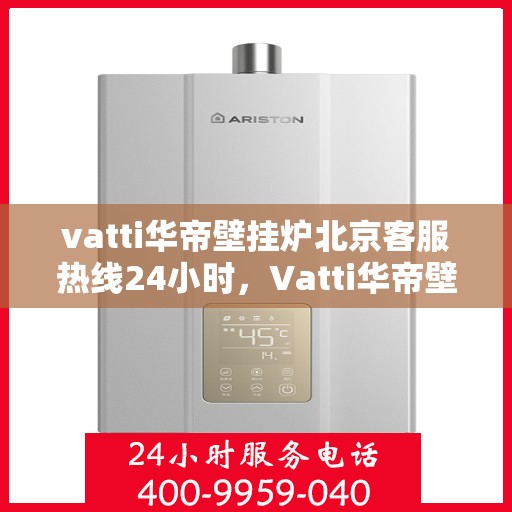 vatti华帝壁挂炉北京客服热线24小时，Vatti华帝壁挂炉北京24小时客服热线全攻略