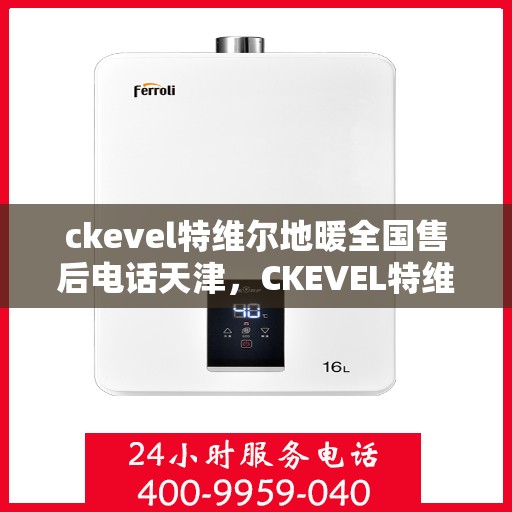 ckevel特维尔地暖全国售后电话天津，CKEVEL特维尔地暖全国售后电话天津服务热线