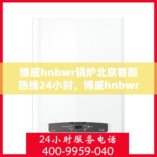 博威hnbwr锅炉北京客服热线24小时，博威hnbwr锅炉北京全天候客服热线支持