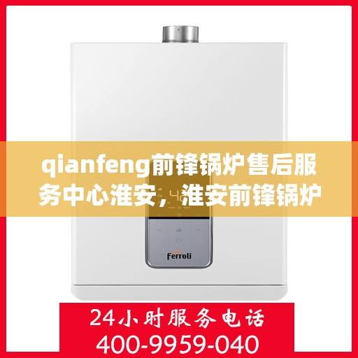 qianfeng前锋锅炉售后服务中心淮安，淮安前锋锅炉售后服务中心，专业维修与优质服务同步前行