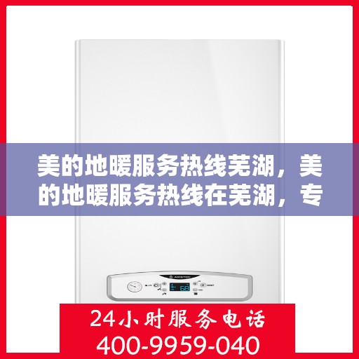 美的地暖服务热线芜湖，美的地暖服务热线在芜湖，专业、贴心的地暖解决方案