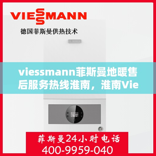 viessmann菲斯曼地暖售后服务热线淮南，淮南Viessmann菲斯曼地暖售后服务热线全解析
