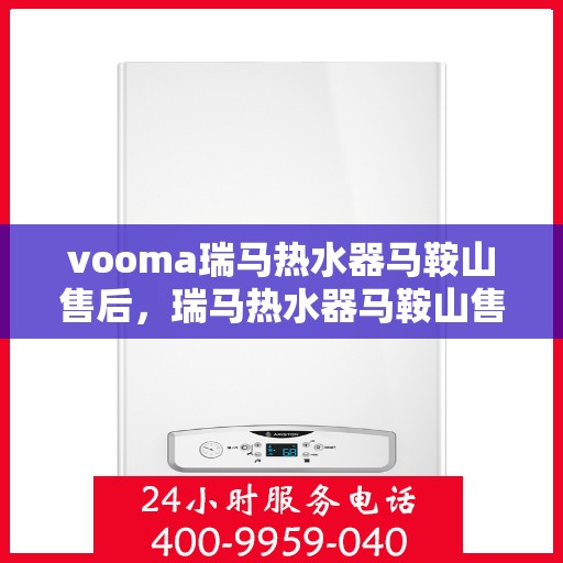 vooma瑞马热水器马鞍山售后，瑞马热水器马鞍山售后服务中心专业服务解析