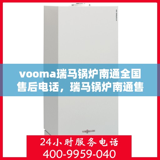 vooma瑞马锅炉南通全国售后电话，瑞马锅炉南通售后热线，专业维修与全天候服务支持