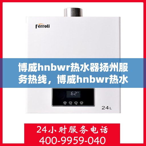 博威hnbwr热水器扬州服务热线，博威hnbwr热水器扬州服务热线，专业售后支持，温暖您的生活