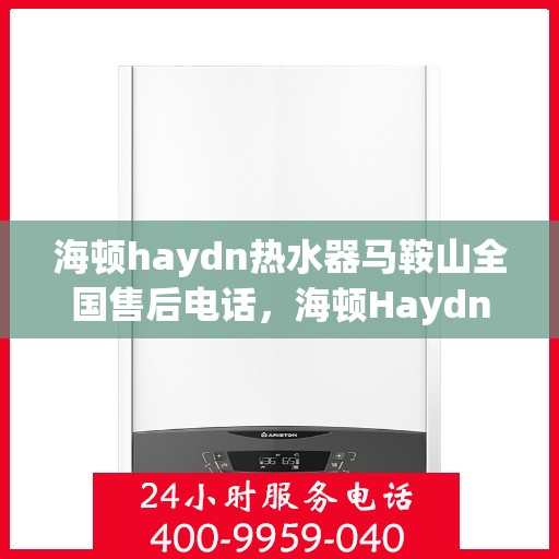 海顿haydn热水器马鞍山全国售后电话，海顿Haydn热水器马鞍山售后服务热线及全国售后电话汇总