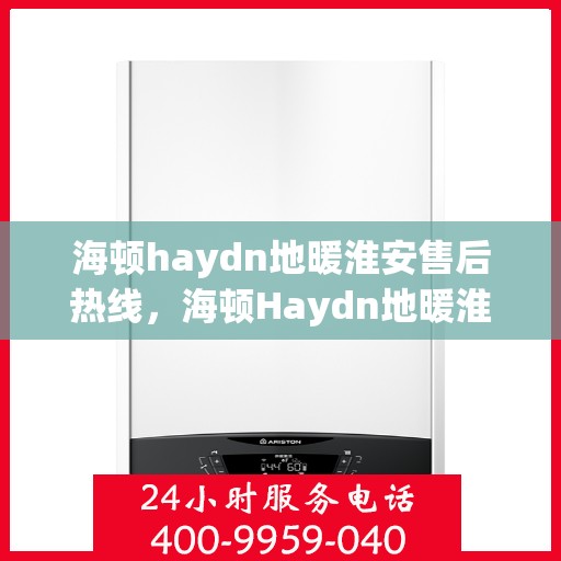 海顿haydn地暖淮安售后热线，海顿Haydn地暖淮安售后服务热线解析