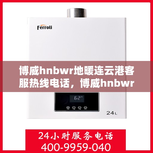 博威hnbwr地暖连云港客服热线电话，博威hnbwr地暖连云港客服热线电话及售后服务指南
