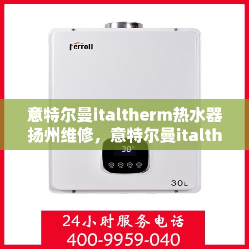 意特尔曼italtherm热水器扬州维修，意特尔曼italtherm热水器扬州专业维修服务