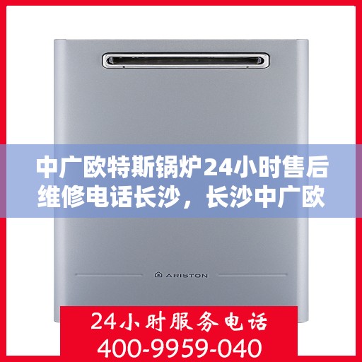 中广欧特斯锅炉24小时售后维修电话长沙，长沙中广欧特斯锅炉全天候售后维修服务热线