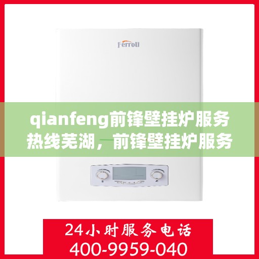 qianfeng前锋壁挂炉服务热线芜湖，前锋壁挂炉服务热线在芜湖，专业支持与解决方案一站式抵达