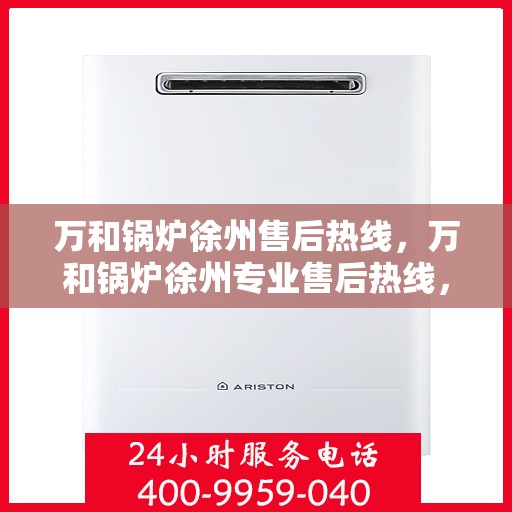 万和锅炉徐州售后热线，万和锅炉徐州专业售后热线，贴心服务，温暖您的选择。