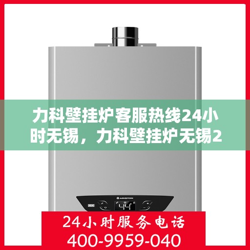 力科壁挂炉客服热线24小时无锡，力科壁挂炉无锡24小时客服热线专业服务
