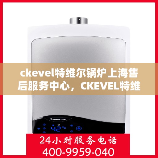 ckevel特维尔锅炉上海售后服务中心，CKEVEL特维尔锅炉上海售后服务中心，专业服务，贴心保障