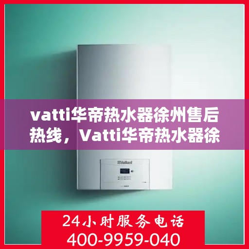 vatti华帝热水器徐州售后热线，Vatti华帝热水器徐州售后热线，专业维修，贴心服务！