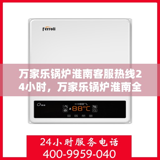 万家乐锅炉淮南客服热线24小时，万家乐锅炉淮南全天候客服热线，贴心服务随时在线