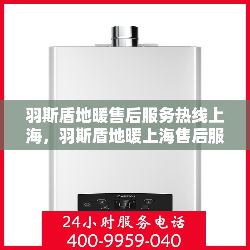 羽斯盾地暖售后服务热线上海，羽斯盾地暖上海售后服务热线及专业维修支持