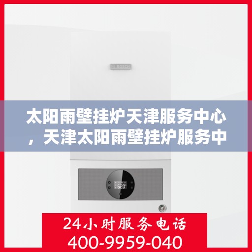 太阳雨壁挂炉天津服务中心，天津太阳雨壁挂炉服务中心，专业维修与售后支持