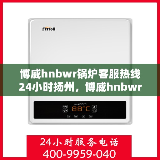 博威hnbwr锅炉客服热线24小时扬州，博威hnbwr锅炉扬州24小时客服热线服务