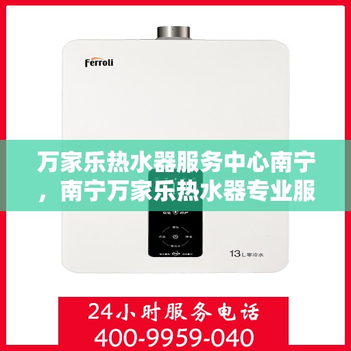 万家乐热水器服务中心南宁，南宁万家乐热水器专业服务中心，全方位服务，让您温暖无忧