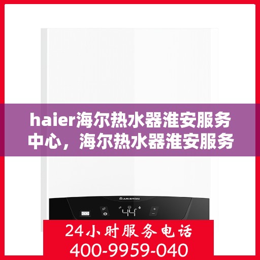 haier海尔热水器淮安服务中心，海尔热水器淮安服务中心，专业维修与优质服务并行
