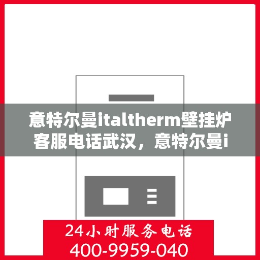 意特尔曼italtherm壁挂炉客服电话武汉，意特尔曼italtherm壁挂炉武汉客服热线及咨询电话号码