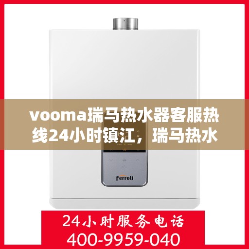 vooma瑞马热水器客服热线24小时镇江，瑞马热水器镇江客服热线全天候服务，保障您的温暖时刻