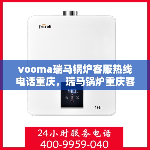 vooma瑞马锅炉客服热线电话重庆，瑞马锅炉重庆客服热线电话公布，专业解答您的疑问！