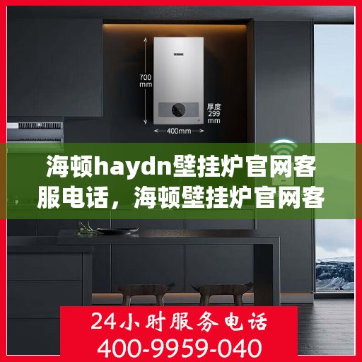 海顿haydn壁挂炉官网客服电话，海顿壁挂炉官网客服热线及售后支持服务电话