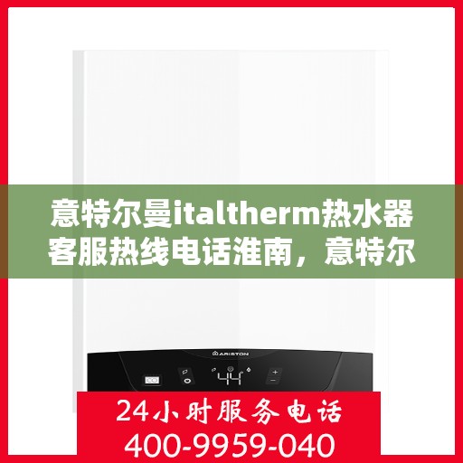 意特尔曼italtherm热水器客服热线电话淮南，意特尔曼italtherm热水器淮南客服热线电话详解