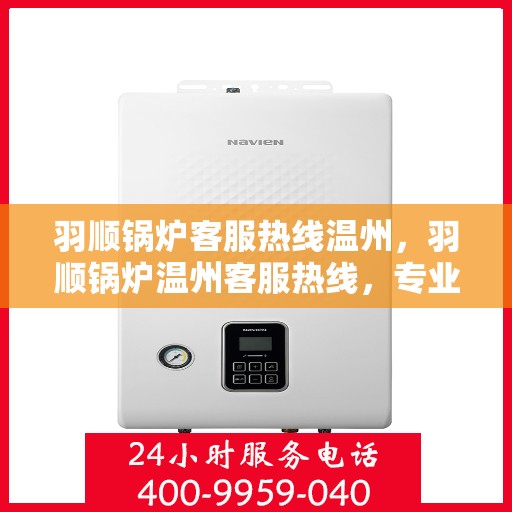 羽顺锅炉客服热线温州，羽顺锅炉温州客服热线，专业解答，贴心服务