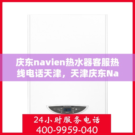 庆东navien热水器客服热线电话天津，天津庆东Navien热水器客服热线电话官方服务专线