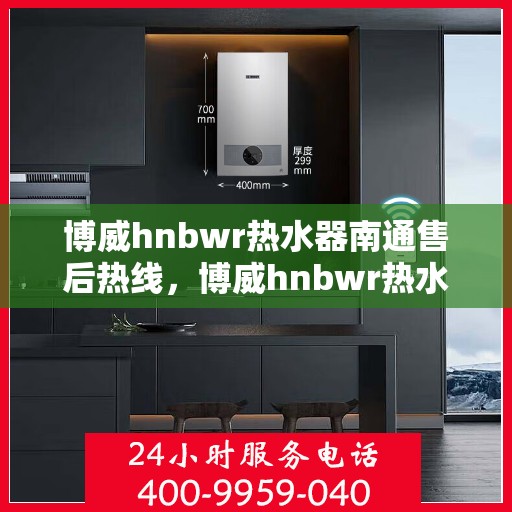 博威hnbwr热水器南通售后热线，博威hnbwr热水器南通售后服务热线，专业解决您的热水器问题