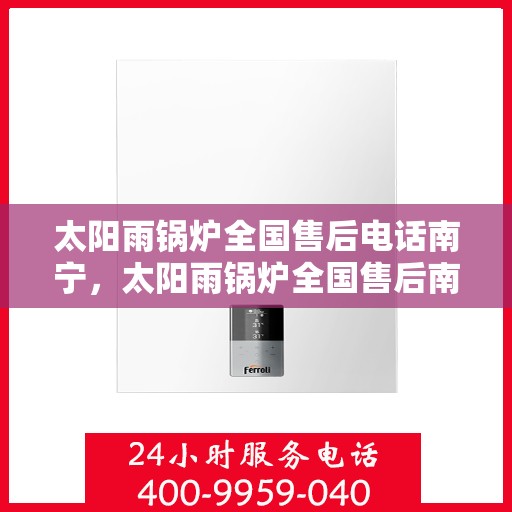 太阳雨锅炉全国售后电话南宁，太阳雨锅炉全国售后南宁服务热线重磅推出！