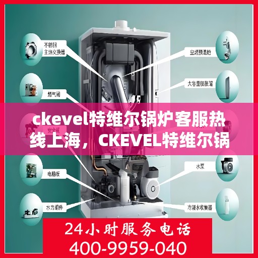 ckevel特维尔锅炉客服热线上海，CKEVEL特维尔锅炉上海客服热线，专业解答，贴心服务
