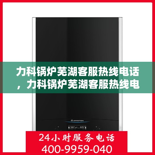 力科锅炉芜湖客服热线电话，力科锅炉芜湖客服热线电话一览，专业解答您的锅炉问题