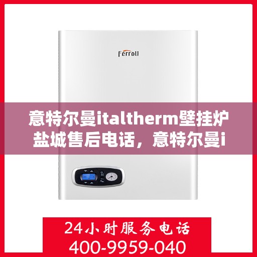 意特尔曼italtherm壁挂炉盐城售后电话，意特尔曼italtherm壁挂炉盐城售后服务中心联系电话及维修指南