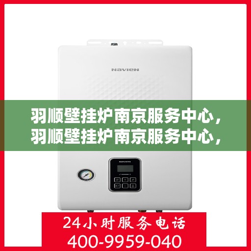 羽顺壁挂炉南京服务中心，羽顺壁挂炉南京服务中心，专业维修与优质服务的暖心港湾