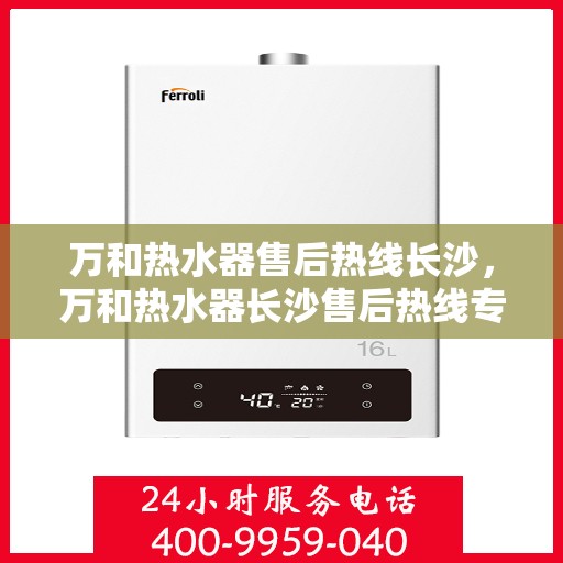 万和热水器售后热线长沙，万和热水器长沙售后热线专业服务，让您无忧