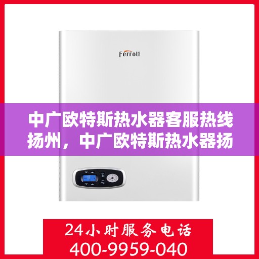 中广欧特斯热水器客服热线扬州，中广欧特斯热水器扬州客服热线详解