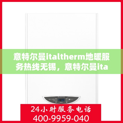 意特尔曼italtherm地暖服务热线无锡，意特尔曼italtherm地暖无锡服务热线，专业温暖，一触即达
