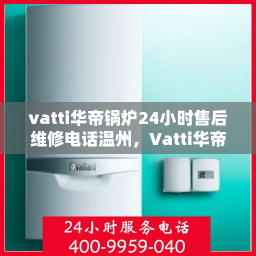vatti华帝锅炉24小时售后维修电话温州，Vatti华帝锅炉温州售后维修热线全天候服务，专业解决锅炉问题