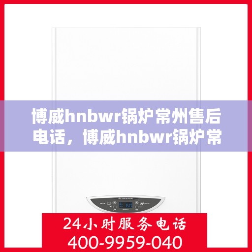 博威hnbwr锅炉常州售后电话，博威hnbwr锅炉常州售后服务热线公布