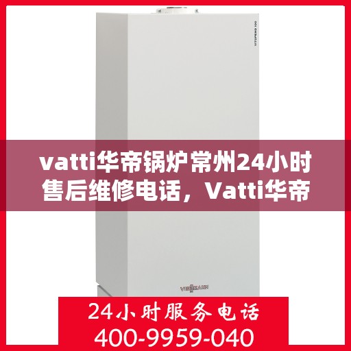 vatti华帝锅炉常州24小时售后维修电话，Vatti华帝锅炉常州全天候售后维修服务热线